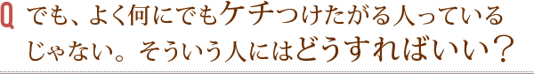 でも、よく何にでもケチつけたがる人っているじゃない。 そういう人にはどうすればいい?