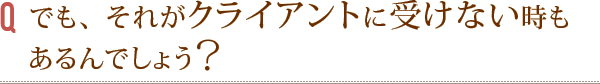 でも、それがクライアントに受けない時もあるでしょう?