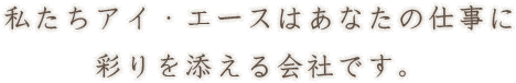 私たちアイ・エースはあなたの仕事に彩りを添える会社です。